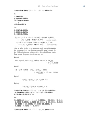 V=[(204.8+36.12i);(-71.14-195.46i);0]
V=
1.0e+002*
2.0480+0.3612i
-0.7114-1.9546i
0
I=inv(Z)*V
I=
8.9317+2.6983i
0.0096+4.5175i
5.4619+3.7964i
Answer checks
Answer checks
Now to solve for If we assume a small internal impedance
for each source, we can obtain a reasonably good estimate for
Adding in internal resistors of and adding a fourth
loop around the source circuit, we now get
Loop 1
Loop 2
Loop 3
Loop 4
Z=[(54.01+10i),(-2-5i),-50,-0.01;(-2-5i),
(4.01+40i),-30i,-0.01;-50,-30i,(50-10i),
0;-0.01,-0.01,0,0.03]
(0.01)I1  (0.01)I2  (0.03)I4  0
(50)I1  (j30)I2  (50  j10)I3  0
 208l110  71.14  j195.46
(2  j5)I1  (4.01  j40)I2  (j30)I3  0.01I4
 204.8  j36.12
(54.01  j10)I1  (2  j5)I2  (50)I3  0.01I4  208l10
0.01,
Iab.
Iab.
 5.452  j0.722  5.5l172.46 A
IBC  I2  I3  (0.0096  j4.518)  (5.462  j3.796)
 8.922  j1.82  9.106l168.47 A
IbB  I1  I2  (8.932  j2.698)  (0.0096  j4.518)
12.9 PSpice for Three-Phase Circuits 533
Z=
54.0100+10.0000i -2.0000-5.0000i, -50.0000 -0.0100
-2.0000-5.0000i 4.0100-40.0000i 0-30.0000i 0.0100
-50.0000 0-30.0000i 50.0000-10.0000i 0
-0.0100 -0.0100 0 0.0300
V=[(204.8+36.12i);(-71.14-195.46i);0;0]
ale29559_ch12.qxd 07/22/2008 01:38 PM Page 533
 