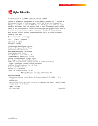 FUNDAMENTALS OF ELECTRIC CIRCUITS, FOURTH EDITION
Published by McGraw-Hill, a business unit of The McGraw-Hill Companies, Inc., 1221 Avenue of
the Americas, New York, NY 10020. Copyright © 2009 by The McGraw-Hill Companies, Inc.
All rights reserved. Previous editions © 2007, 2004, and 2000. No part of this publication may be
reproduced or distributed in any form or by any means, or stored in a database or retrieval system,
without the prior written consent of The McGraw-Hill Companies, Inc., including, but not limited to,
in any network or other electronic storage or transmission, or broadcast for distance learning.
Some ancillaries, including electronic and print components, may not be available to customers
outside the United States.
This book is printed on acid-free paper.
1 2 3 4 5 6 7 8 9 0 VNH/VNH 0 9 8
ISBN 978–0–07–352955–4
MHID 0–07–352955–9
Global Publisher: Raghothaman Srinivasan
Director of Development: Kristine Tibbetts
Developmental Editor: Lora Neyens
Senior Marketing Manager: Curt Reynolds
Project Manager: Joyce Watters
Senior Production Supervisor: Sherry L. Kane
Lead Media Project Manager: Stacy A. Patch
Associate Design Coordinator: Brenda A. Rolwes
Cover Designer: Studio Montage, St. Louis, Missouri
(USE) Cover Image: Astronauts Repairing Spacecraft: © StockTrek/Getty Images;
Printed Circuit Board: Photodisc Collection/Getty Images
Lead Photo Research Coordinator: Carrie K. Burger
Compositor: ICC Macmillan Inc.
Typeface: 10/12 Times Roman
Printer: R. R. Donnelley, Jefferson City, MO
Library of Congress Cataloging-in-Publication Data
Alexander, Charles K.
Fundamentals of electric circuits / Charles K. Alexander, Matthew N. O. Sadiku. — 4th ed.
p. cm.
Includes index.
ISBN 978–0–07–352955–4 — ISBN 0–07–352955–9 (hard copy : alk. paper) 1. Electric circuits.
I. Sadiku, Matthew N. O. II. Title.
TK454.A452 2009
621.319'24—dc22 2008023020
www.mhhe.com
ale29559_fm.qxd 07/28/2008 11:54 AM Page iv
 
