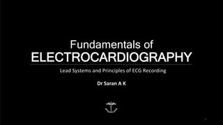 Fundamentals of
ELECTROCARDIOGRAPHY
Dr Saran A K
Lead Systems and Principles of ECG Recording
1
 
