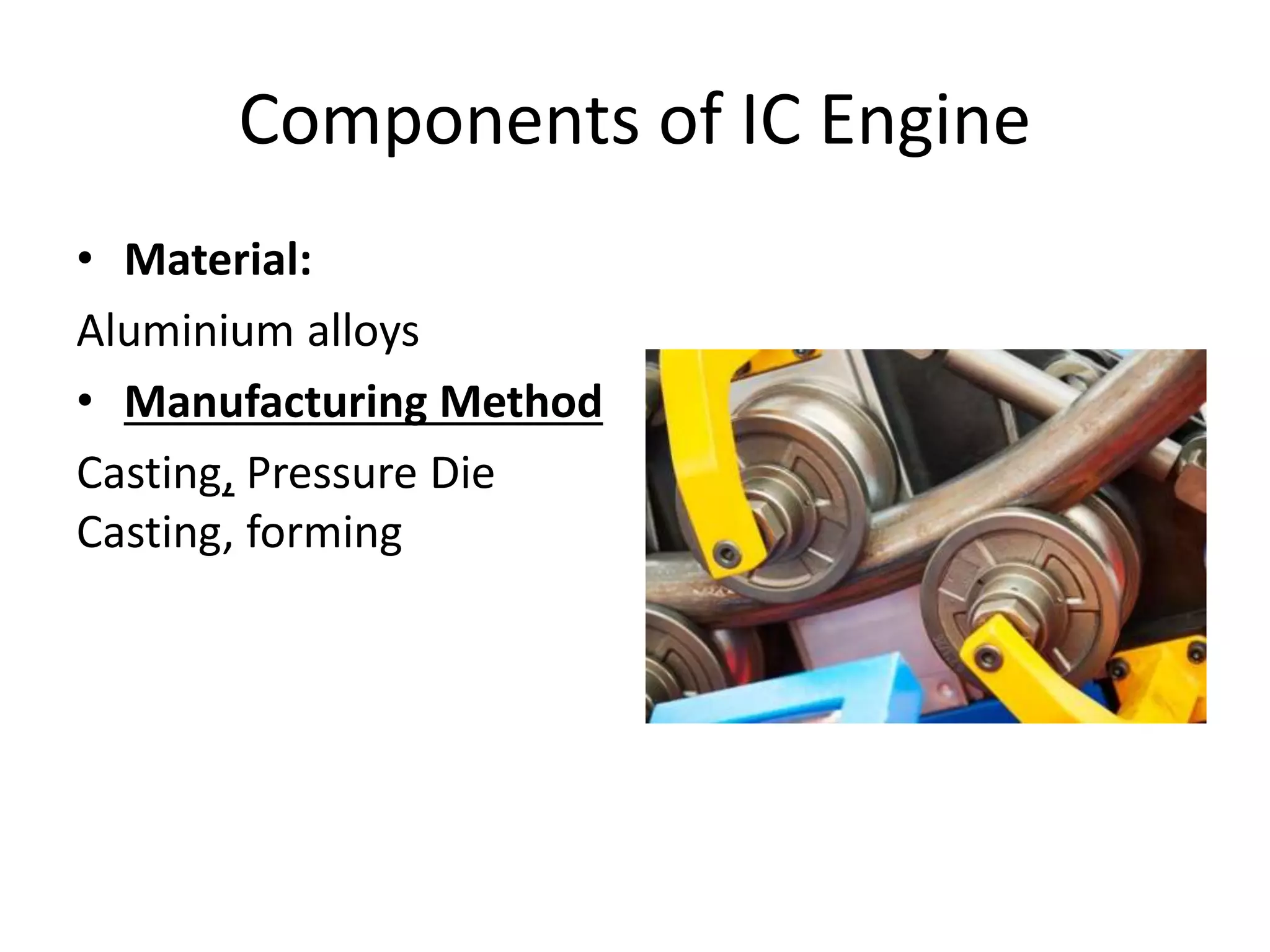 Components of IC Engine
• Material:
Aluminium alloys
• Manufacturing Method
Casting, Pressure Die
Casting, forming
 