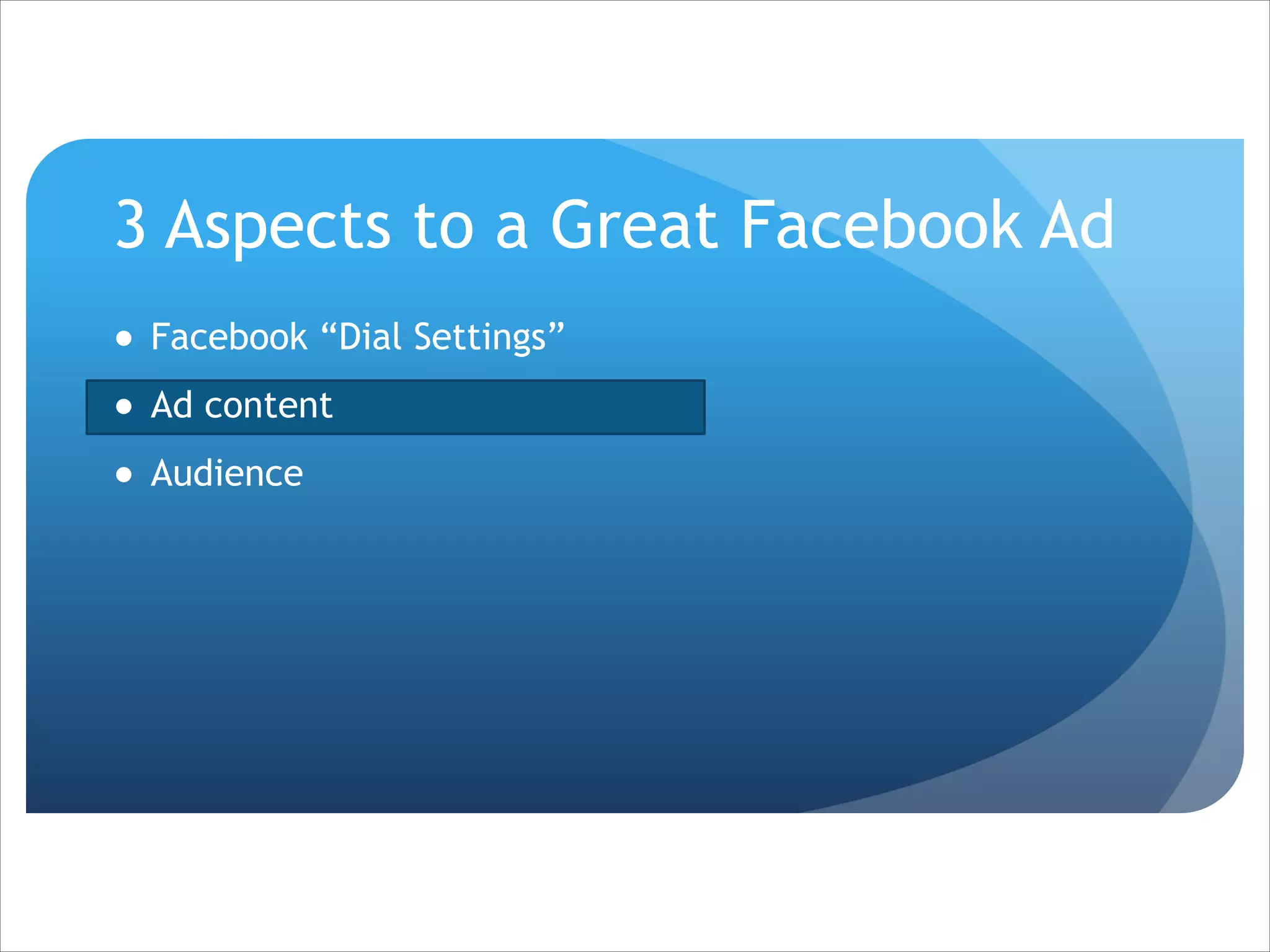 3 Aspects to a Great Facebook Ad
● Facebook “Dial Settings”
● Ad content
● Audience

 