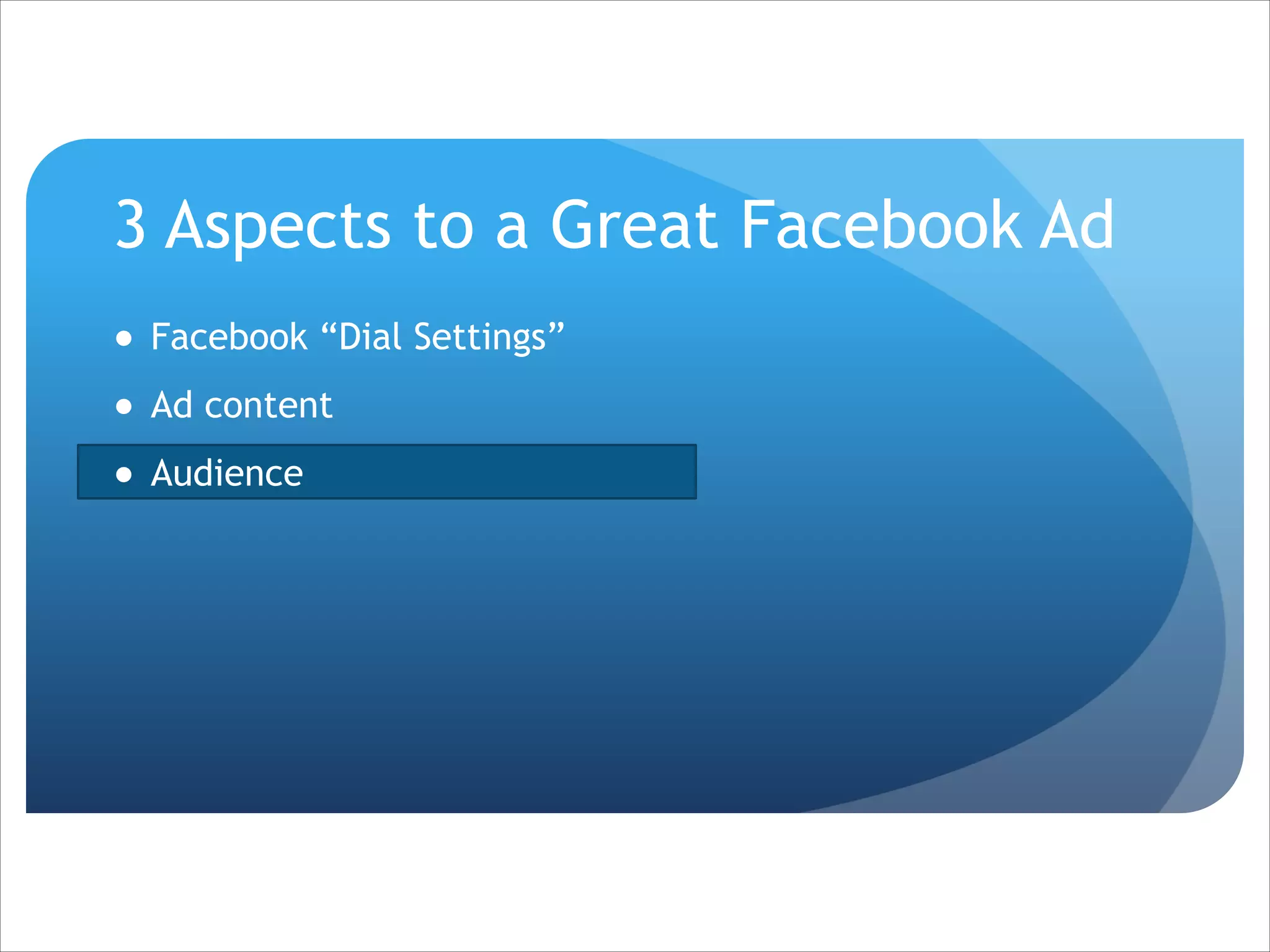 3 Aspects to a Great Facebook Ad
● Facebook “Dial Settings”
● Ad content
● Audience

 