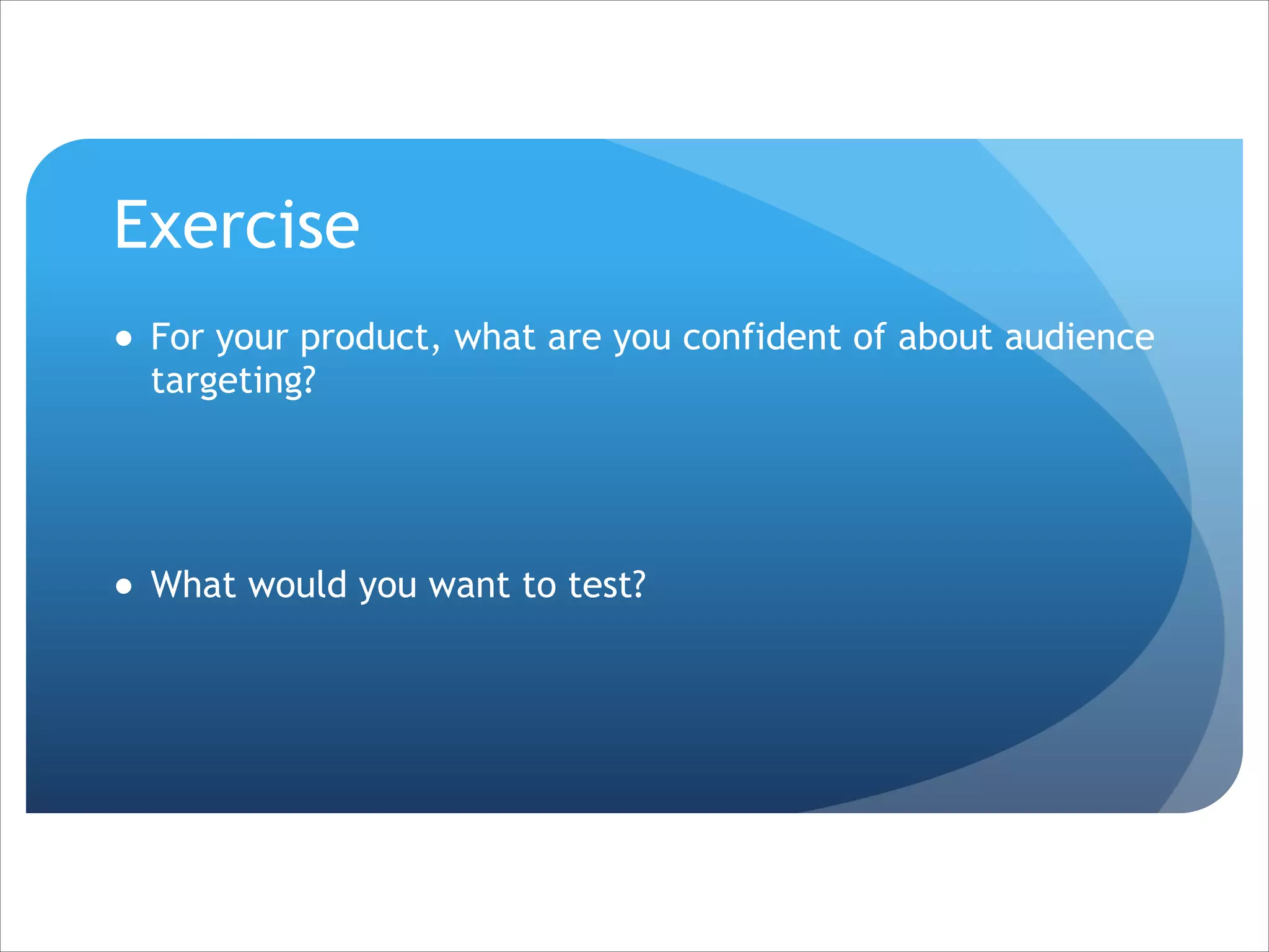 Exercise
● For your product, what are you confident of about audience
targeting?
!
!

● What would you want to test?

 