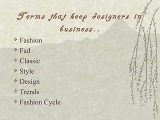 Terms that keep designers in
business..
 Fashion
 Fad
 Classic
 Style
 Design
 Trends
 Fashion Cycle
 
