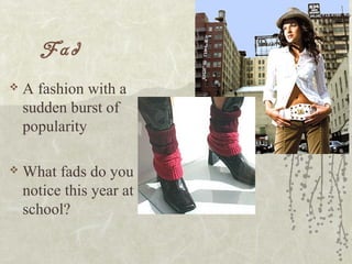Fad
 A fashion with a
sudden burst of
popularity
 What fads do you
notice this year at
school?
 