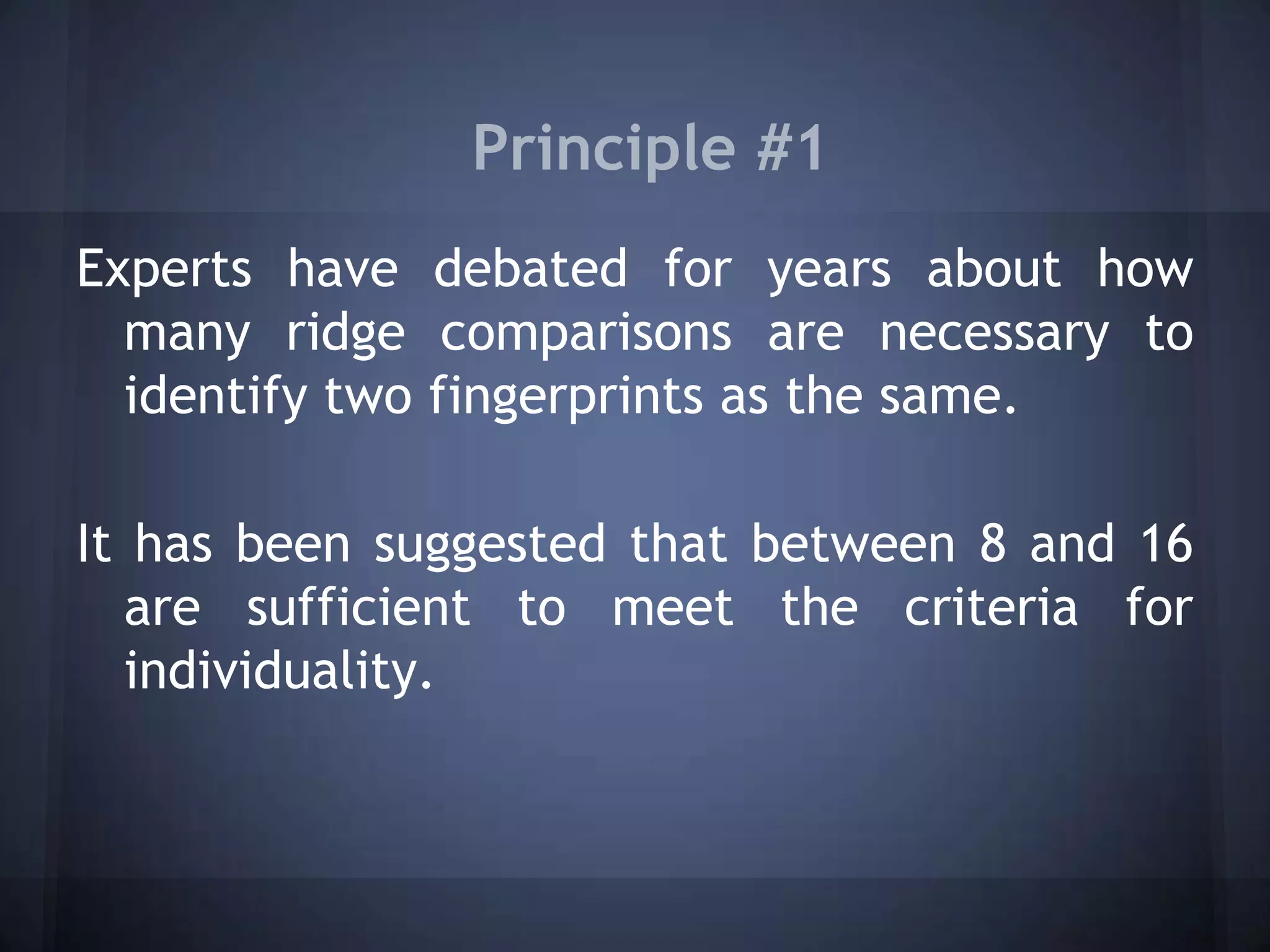 Principle #1
Experts have debated for years about how
many ridge comparisons are necessary to
identify two fingerprints as the same.
It has been suggested that between 8 and 16
are sufficient to meet the criteria for
individuality.
 