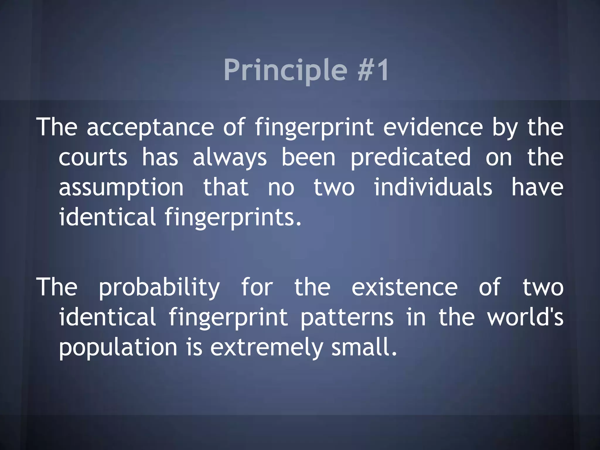 Principle #1
The acceptance of fingerprint evidence by the
courts has always been predicated on the
assumption that no two individuals have
identical fingerprints.
The probability for the existence of two
identical fingerprint patterns in the world's
population is extremely small.
 