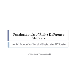 Fundamentals of Finite Difference
Methods
Ashish Ranjan Jha, Electrical Engineering, IIT Roorkee
10th Indo German Winter Academy, 2011
 