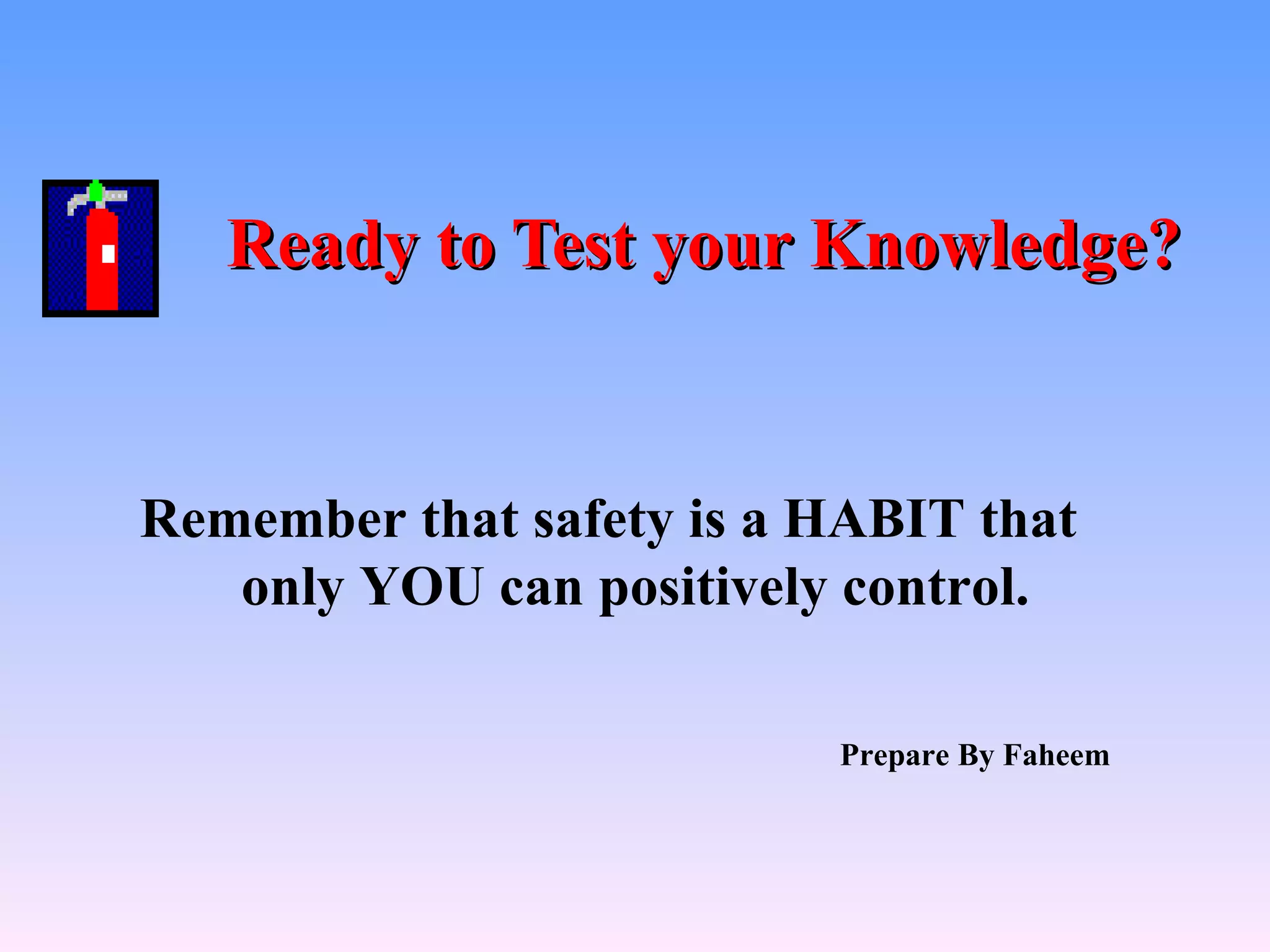 Ready to Test your Knowledge?


Remember that safety is a HABIT that
   only YOU can positively control.

                          Prepare By Faheem
 
