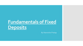Fundamentals of Fixed 
Deposits 
By Narendra Pratap 
 