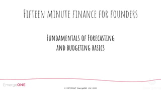 © COPYRIGHT EmergeONE Ltd 2020
Fifteen minute ﬁnance for founders
Fundamentals of Forecasting
and budgeting basics
 