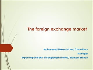 The foreign exchange market
Mohammad Maksudul Huq Chowdhury
Manager
Export Import Bank of Bangladesh Limited, Islampur Branch
 