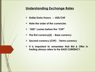 Understanding Exchange Rates
 Dollar/Swiss Francs -- USD/CHF
 Note the order of the currencies
 “USD” comes before the ...