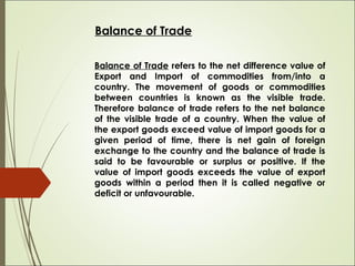 Balance of Payment
Balance of Payment is a statement that contain
details of all the international economic transactions
b...