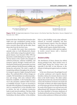 Wind erosion can be an important factor
in desertification. In the Sahel region of Africa
centred on southern Mali, wind erosion of
degraded soils leads to high burdens of atmos-
pheric dust that travels thousands of kilometres
over Africa and the tropical Atlantic, altering
radiation and water balances. Cyril Moulin and
Isabelle Chiapello (2006) established a direct
correlation between dust optical thickness (a
measure of dust content in the air) and the severity
of wind erosion over the last two decades.
AEOLIAN LANDSCAPES
IN THE PAST
‘The Earth’s most imposing aeolian landforms are
inherited rather than products of contemporary
processes’ (Livingstone and Warren 1996, 125).
Why should this be? The answer seems to lie in
the changing windiness of the planet and in the
changing distribution of arid desert environments.
A drier and windier world
The Earth is calm at present. During periods of
the Pleistocene, and notably around the last glacial
maximum, some 20,000 years ago, it was much
windier and, in places, drier. Many aeolian features
are inherited from those windy times in the
Pleistocene when episodes of aeolian accumu-
lation occurred in the world’s drylands. Some
sand seas expanded considerably and accumu-
lated vast quantities of sand. Areas of expansion
included the Sahel in northern Africa, the
Kalahari in southern Africa, the Great Plains in the
central USA, and large parts of Hungary and
central Poland. Grass and trees now fix many of
these inherited sand accumulations. Inherited
Pleistocene landforms include the largest desert
dunes, mega-yardangs as seen in the Tibesti region
of the Sahara, and loess deposits, some 400 m
thick, that cover about 10 per cent of the land
area. High winds of the Pleistocene were also the
main contributors to the large thickness of dust
on ocean floors.
How do geomorphologists distinguish ancient
dune systems from their modern counterparts?
Several lines of biological, geomorphic, and
sedimentologicalevidenceareusedtointerpretthe
palaeoenvironments of aeolian deposits (e.g.
Tchakerian 1999) (Table 12.4). Dune surface
vegetation is a piece of biological evidence.
Geomorphic evidence includes dune form, dune
mobility, dune size, and dune dating. Sediment-
ologicalevidenceincludesgranulometricanalysis,
sedimentarystructures,grainroundness,palaeosols
and carbonate horizons, silt and clay particles,
dune reddening, scanning electron microscopy of
quartz grain microfeatures, and aeolian dust.
By using methods of palaeoenvironmental
reconstruction and dating, reliable pictures of
Pleistocene changes in the world’s drylands are
emerging. The Kalahari sand sea was once much
larger, covering 2.5 million km2
. This Mega-
Kalahari sand sea now consists mainly of linear
dunes bearing vegetation interspersed with dry
lakes (Thomas and Shaw 1991). Luminescence
dating shows that the three chief linear dunefields
present in the Mega-Kalahari – the northern,
southern, and eastern – were active at different
times during the late Quaternary (Stokes et al.
1997). In the south-western portion of the sand
sea, two dune-building (arid) episodes occurred,
one between 27,000 and 23,000 years ago and
the other between 17 and 10 million years ago.
In the north-eastern portion, four dune-building
episodes occurred at the following times:
115,000–95,000 years ago, 46,000–41,000 years
ago, 26,000–22,000 years ago, and 16,000–9,000
years ago. The arid, dune-building phases lasted
some 5,000 to 20,000 years, while the intervening
humid periods lasted longer – between 20,000
and 40,000 years. Figure 12.12 shows the com-
pounded nature of large, complex, linear dunes
in the Akchar Erg, Mauritania (Kocurek et al.
1991). The dune core consists of Pleistocene sand
laid down 20,000 to 13,000 years ago. When
rainfall increased, from 11,000 to 4,500 years ago,
vegetation stabilized the dunes, soil formation
altered the dune sediments, and lakes formed
AEOLIAN LANDSCAPES 339
 