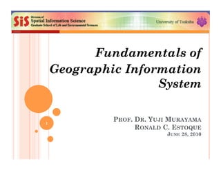 PROF. DR. YUJI MURAYAMA
RONALD C. ESTOQUE
JUNE 28, 2010
Fundamentals of
Geographic Information
System
1
 