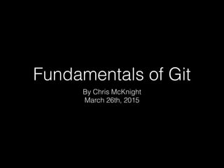 Fundamentals of Git
By Chris McKnight
March 26th, 2015
 