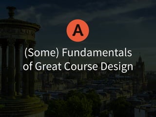 (Some) Fundamentals
of Great Course Design
 