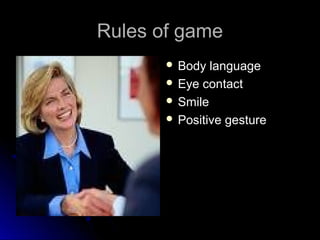 Rules of gameRules of game
 Body languageBody language
 Eye contactEye contact
 SmileSmile
 Positive gesturePositive g...