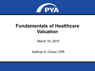 Page 0March 10, 2015
Fundamentals of Healthcare Valuation
Fundamentals of Healthcare
Valuation
March 10, 2015
Kathryn A. Culver, CPA
 