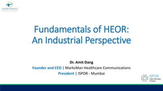 Fundamentals of HEOR:
An Industrial Perspective
Dr. Amit Dang
Founder and CEO | MarksMan Healthcare Communications
President | ISPOR - Mumbai
 