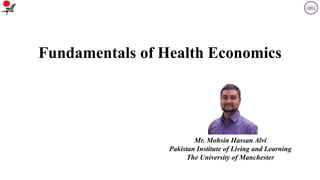 Fundamentals of Health Economics
Mr. Mohsin Hassan Alvi
Pakistan Institute of Living and Learning
The University of Manchester
 