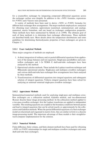 F FACTORS FOR VARIOUS FLOW ARRANGEMENTS 195 
side, they would be 0.7247 ð¼ 0:2899  2:5Þ and 0.4 ð¼ 1=2:5Þ, and the correspond-ing 
F factor would again be 0.7897. A careful review of Fig. 3.26 indeed indicates 
this fact (although the reading accuracy is only within two digits) for the stream 
y 
symmetric exchanger considered. 
2. A very steep asymptotic curve of F vs. P1 at high values of R1 implies a large 
change in F for a small change in P1. However, it does not mean that the exchanger 
will have large fluctuations in the heat duty since q / F (as q ¼ UAF Tlm 
Þ. All 
it means is that UA will have corresponding inverse large fluctuations with P1 
(see the asymptotic behavior of P-NTU curves in Fig. 3.13 for the same R1), 
and hence the changes in the product UAF will have similar changes in P1 since 
q ¼ P1C1 
jT1;i 
 T1;o 
j. 
Example 3.6 In a 1–2 TEMA E shell-and-tube exchanger, water enters the shell at 218C 
at a rate of 1.4 kg/s. Engine oil flows through the tubes at a rate of 1.0 kg/s. The inlet and 
outlet temperatures of the oil are 1508C and 908C, respectively. Determine the surface 
area of the exchanger by both the MTD and -NTU methods if U ¼ 225W=m2  K. The 
specific heats of water and oil are 4.19 and 1.67 J/g  K respectively. 
SOLUTION 
Problem Data and Schematic: Fluid flow rates, inlet temperatures, and hot fluid outlet 
temperature are provided for a one shell pass/two tube pass exchanger (Fig. E3.6A). Also 
given is the overall heat transfer coefficient. 
Determine: The surface area of the exchanger by both the MTD and -NTU methods. 
Assumptions: The assumptions invoked in Section 3.2.1 are valid and these are no fins 
on either side of the tubes. 
Analysis 
The MTD Method. We first determine q and Tlm. Subsequently, we could determine P, 
R, and F. Finally, we apply the MTD rate equation, Eq. (3.184) to obtain A. To find the 
Ts,i = 21°C 
y 
Note that the F value calculated by the given P1 and R1 will not be equal to that for P2 
ð¼ P1R1 
Þ and R2 
ð¼ 1=R1 
Þ for a stream asymmetric exchanger as shown in Eq. (3.186). In that case, compute F using Eq. (3.202) by 
replacing the subscript 1 by 2 at all places. 
ms = 1.4 kg/s 
Tt,o = 90°C 
Tt,i = 150°C 
cp,t = 1.67 J/g • K 
cp,s = 4.19 J/g • K 
U = 225 W/m2 • K 
Water 
Oil 
FIGURE E3.6A 
 