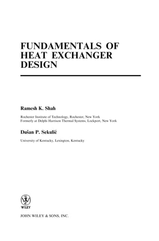 FUNDAMENTALS OF 
HEAT EXCHANGER 
DESIGN 
Ramesh K. Shah 
Rochester Institute of Technology, Rochester, New York 
Formerly at Delphi Harrison Thermal Systems, Lockport, New York 
Dusˇan P. Sekulic´ 
University of Kentucky, Lexington, Kentucky 
JOHN WILEY & SONS, INC. 
 
