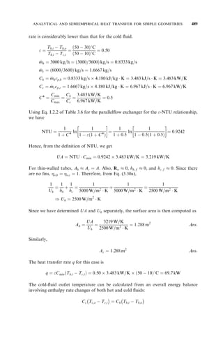 C 
INFLUENCE OF TRANSVERSE WALL HEAT CONDUCTION 355 
¼ 1 
1 þ NTUo 
ð1 þ Þ=ð1 þ NTUo 
Þ 
 1 
1 þ NTUo 
¼ 1 
1 þ 6:819ð1 þ 9:133  104  0:0787Þ=ð1 þ 9:133  104  6:819Þ 
 1 
1 þ 6:819 
4 
¼ 6:860  10 
From Example 5.3 we have cf 
¼ 0:8945, Cr * 
¼ 4:63, and C* ¼ 0:9383. Hence, the 
value of the regenerator effectiveness with longitudinal conduction from Eq. (5.121) is 
 ¼ cf 
 
1  1 
1:93 
9Cr * 
 
1  C 
  
2  C* 
¼ 0:8945 1  1 
  
9  4:631:93 
4 
1  6:860  10 
2  0:9383 
 
¼ 0:8888 
On comparing this value with the value of  ¼ 0:8893 calculated in Example 5.3 
without longitudinal heat conduction, we notice that longitudinal heat conduction 
accounts for only a 0.06% decrease in the regenerator effectiveness. 
Discussion and Comments: This example was intended to demonstrate how to evaluate 
the effect of longitudinal heat conduction on the regenerator effectiveness. The result 
shows that this effect is negligible for this case primarily because of the very low value of 
. However, this may not be the case for matrices made up of metals, thick walls, or short 
regenerator flow lengths. The recommended practice is to include the effect of long-itudinal 
wall heat conduction in a computer program and thus always consider it, no 
matter of how small or large. 
5.5 INFLUENCE OF TRANSVERSE WALL HEAT CONDUCTION 
One of the idealizations (assumption 9 in Section 5.1.1) made in the foregoing regen-erator 
design theory is that the wall thermal resistance is zero. This assumption is invoked 
in deriving Eqs. (5.17) and (5.19). The temperature gradient in the wall thickness (
w=2) 
direction in Fig. 5.2b is zero. It was also shown that the wall thermal resistance in UoA of 
Eq. (5.53) is zero. The zero wall thermal resistance represents a good approximation for 
metal matrices having high thermal conductivity. For those matrices having thick walls 
or low thermal conductivity, such as ceramic matrices for fixed-matrix regenerators, the 
wall resistance may not be negligible. 
5.5.1 Simplified Theory 
A simplified method is now outlined to include the influence of wall thermal resistance 
on regenerator effectiveness. An additional but essential assumption made for the 
analysis{ is: The temperatures of hot and cold gases and the wall at any cross section 
{ In this section, the analysis is made for finite thermal resistance in the wall thickness direction and infinite 
thermal resistance in the longitudinal direction (the zero-longitudinal heat conduction case). 
 