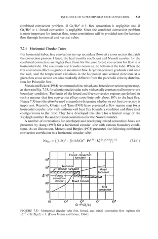 PRESSURE DROP ASSOCIATED WITH FLUID DISTRIBUTION ELEMENTS 399 
available for the core and that will also result in more uniform flow through the plate 
passages. 
6.6 PRESSURE DROP ASSOCIATED WITH FLUID DISTRIBUTION 
ELEMENTS 
Fluid flows into and out of the heat exchanger through pipes, ducts, or nozzles. These are 
usually connected to manifolds, tanks, or headers for fluid distribution to the heat 
exchanger flow passages. The pressure drop associated with these components usually 
consists of wall friction, bend losses, sudden contraction and expansion losses, and 
branch losses, depending on the geometry. When information on the friction factor is 
not available, these pressure losses are generally presented in terms of velocity heads, as 
in the first equality of Eq. (6.53), where the pressure loss coefficient K represents the 
number of velocity heads. These pressure losses are summarized separately next. 
6.6.1 Pipe Losses 
The pressure drop associated with a pipe of constant cross section, due to wall friction, is 
given by Eq. (6.29) as 
p ¼ f 
4L 
Dh 
u2 
m 
2gc 
ð6:45Þ 
where f is the Fanning friction factor, generally dependent on the Reynolds number and 
flow cross-section geometry. In turbulent flow, f is also dependent on the surface rough-ness 
of the pipe. Fluid mass density is evaluated at local bulk temperature and mean 
pressure. 
The Fanning friction factor as a function of Re and e=di 
¼ e=Dh for a circular tube is 
presented in Fig. 6.4. Here e is the surface roughness magnitude (average height) and 
di 
ð¼ Dh 
Þ is the tube inside diameter. The results are valid for fully developed laminar and 
turbulent flows. Notice that the surface roughness has no influence on the f factors in 
laminar flow. If the ordinate of Fig. 6.4 is changed to 4f ¼ Darcy friction factor [see Eq. 
(7.20)], the resulting figure is referred to as the Moody diagram. The turbulent flow f 
factors of Fig. 6.4 are also valid for noncircular pipes provided that a proper value of the 
hydraulic diameter is used in Eq. (6.45). The laminar friction factors f are dependent on 
the cross-section geometry and are presented in Chapter 7. Further explanation of this 
figure and the theory are presented in a subsection on Circular Tube with Surface 
Roughness in Section 7.4.1.3. 
6.6.2 Sudden Expansion and Contraction Losses 
At the entrance of a heat exchanger, a pipe is generally connected to a manifold. Fluid 
experiences a sudden expansion during the flow to the manifold. Similarly, it experiences 
a sudden contraction while flowing from the exit manifold to the exit pipe. Sudden 
expansion and contraction losses presented in Fig. 6.3 are applicable here. In heat 
exchangers, these losses are associated with relatively large pipes, for which the flow is 
turbulent. A review of Fig. 6.3 reveals that Ke is highest for Re¼1 for a given . By 
 