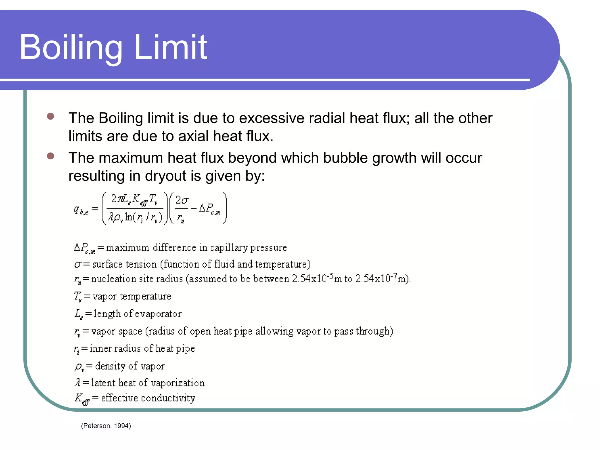 Boiling Limit
 The Boiling limit is due to excessive radial heat flux; all the other
limits are due to axial heat flux.
 The maximum heat flux beyond which bubble growth will occur
resulting in dryout is given by:
(Peterson, 1994)
 