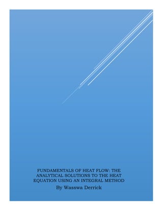FUNDAMENTALS OF HEAT FLOW: THE
ANALYTICAL SOLUTIONS TO THE HEAT
EQUATION USING AN INTEGRAL METHOD
By Wasswa Derrick
 