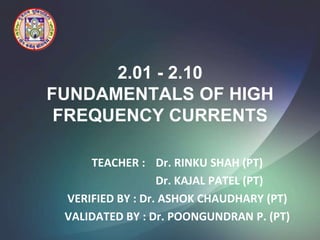 2.01 - 2.10
FUNDAMENTALS OF HIGH
 FREQUENCY CURRENTS

     TEACHER : Dr. RINKU SHAH (PT)
                  Dr. KAJAL PATEL (PT)
 VERIFIED BY : Dr. ASHOK CHAUDHARY (PT)
 VALIDATED BY : Dr. POONGUNDRAN P. (PT)
 