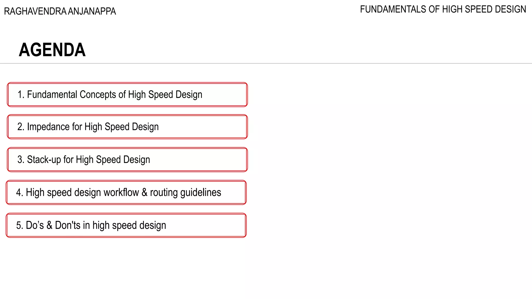 AGENDA
1. Fundamental Concepts of High Speed Design
2. Impedance for High Speed Design
3. Stack-up for High Speed Design
4. High speed design workflow & routing guidelines
5. Do’s & Don'ts in high speed design
RAGHAVENDRAANJANAPPA FUNDAMENTALS OF HIGH SPEED DESIGN
 