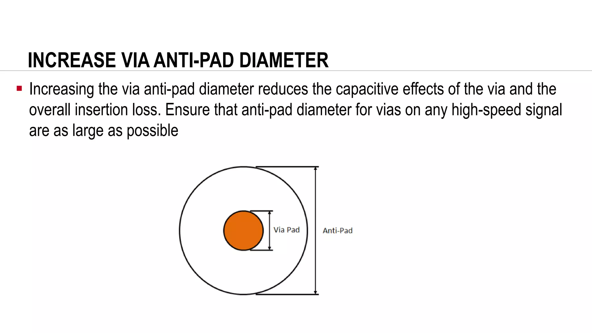 INCREASE VIA ANTI-PAD DIAMETER
▪ Increasing the via anti-pad diameter reduces the capacitive effects of the via and the
overall insertion loss. Ensure that anti-pad diameter for vias on any high-speed signal
are as large as possible
 