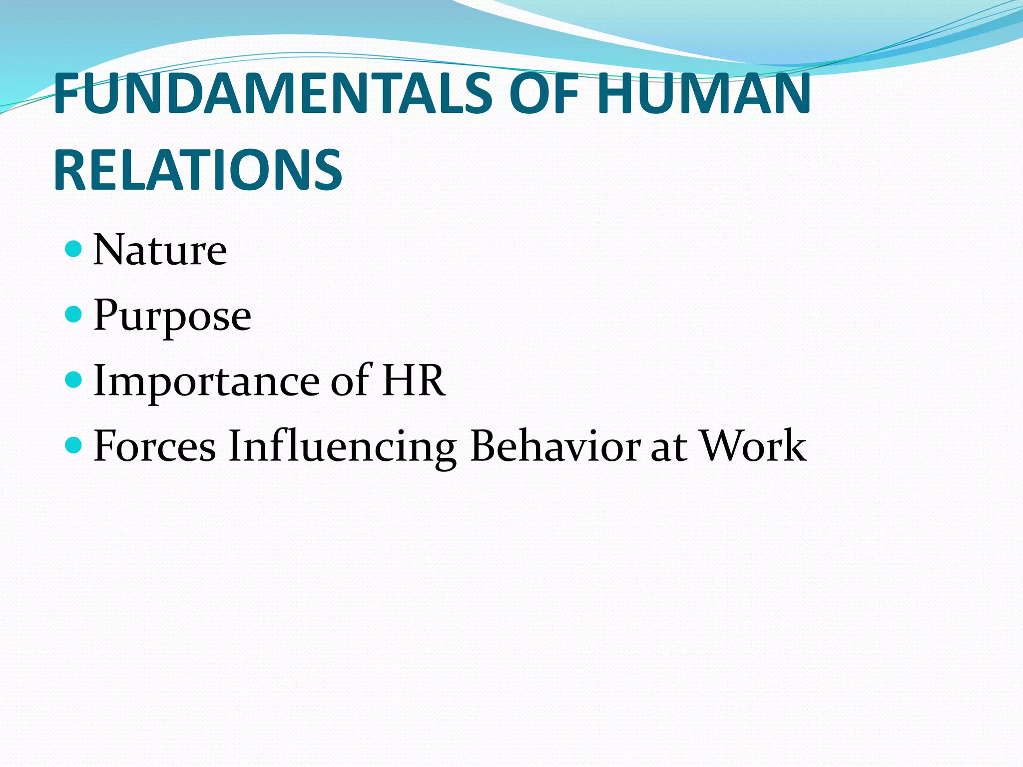 FUNDAMENTALS OF HUMAN
RELATIONS
 Nature
 Purpose
 Importance of HR
 Forces Influencing Behavior at Work
 