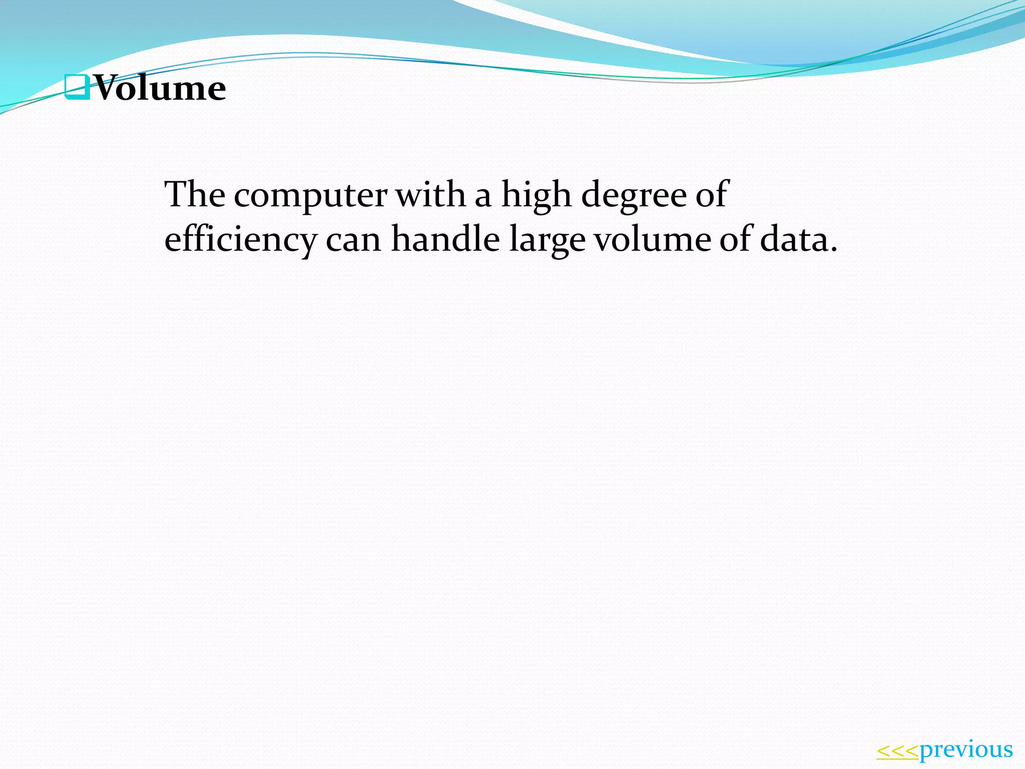 Volume

The computer with a high degree of
efficiency can handle large volume of data.

<<<previous

 