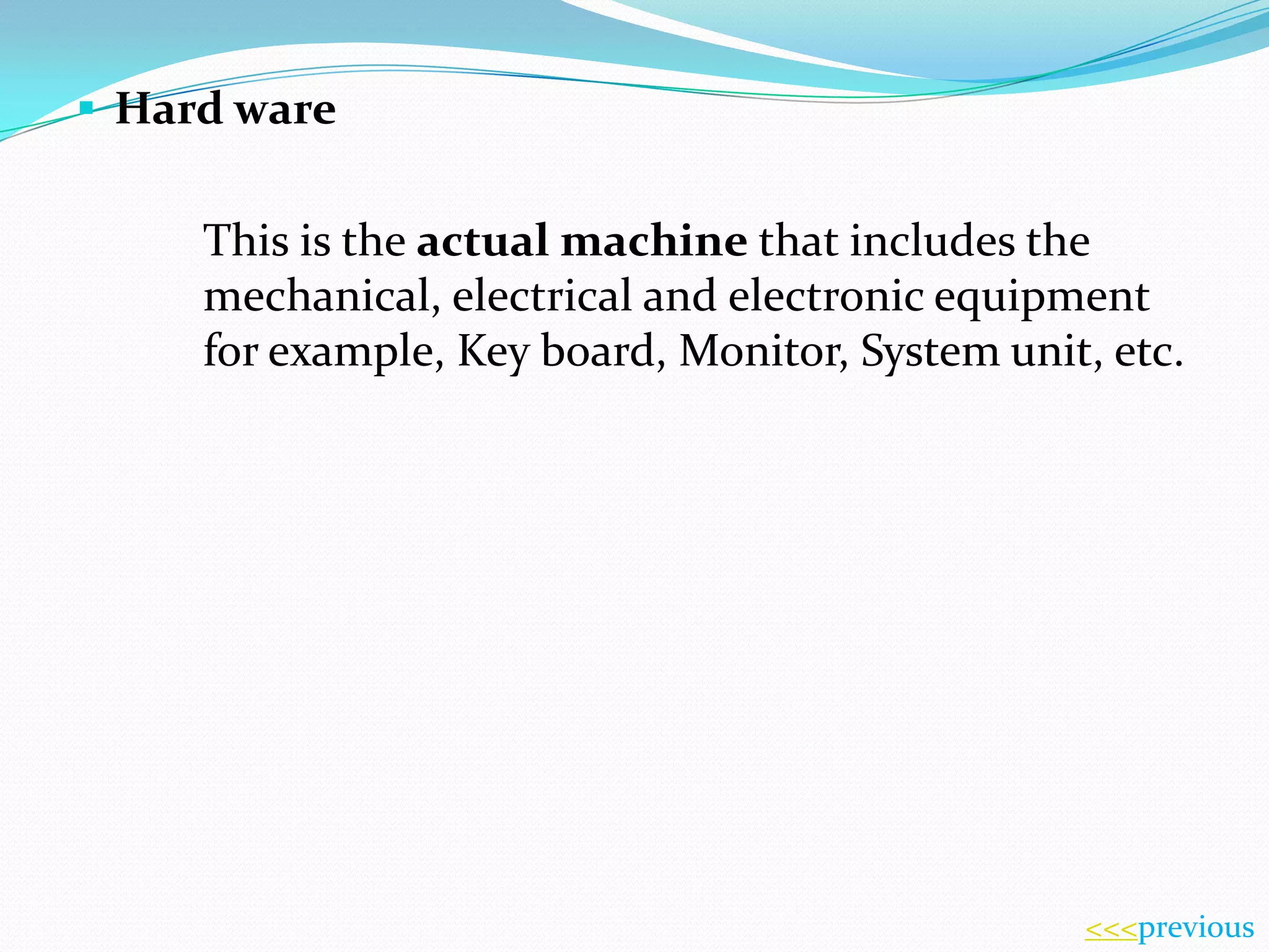  Hard ware

This is the actual machine that includes the
mechanical, electrical and electronic equipment
for example, Key board, Monitor, System unit, etc.

<<<previous

 