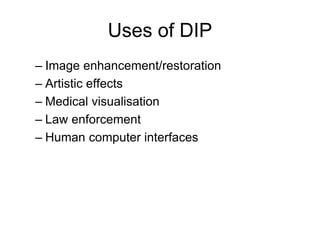 Uses of DIP
– Image enhancement/restoration
– Artistic effects
– Medical visualisation
– Law enforcement
– Human computer interfaces
 