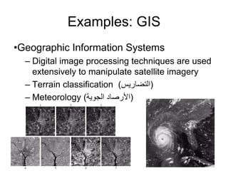 Examples: GIS
•Geographic Information Systems
– Digital image processing techniques are used
extensively to manipulate satellite imagery
– Terrain classification (‫)التضاريس‬
– Meteorology (‫الجوية‬ ‫)األرصاد‬
 