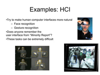 Examples: HCI
•Try to make human computer interfaces more natural
– Face recognition
– Gesture recognition
•Does anyone remember the
user interface from “Minority Report”?
•These tasks can be extremely difficult
 