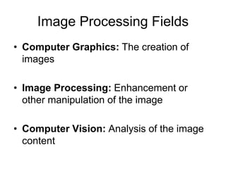 Image Processing Fields
• Computer Graphics: The creation of
images
• Image Processing: Enhancement or
other manipulation of the image
• Computer Vision: Analysis of the image
content
 