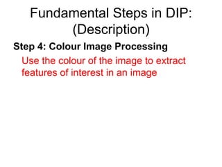 Fundamental Steps in DIP:
(Description)
Step 4: Colour Image Processing
Use the colour of the image to extract
features of interest in an image
 