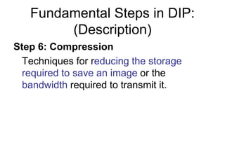 Fundamental Steps in DIP:
(Description)
Step 6: Compression
Techniques for reducing the storage
required to save an image or the
bandwidth required to transmit it.
 