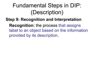 Fundamental Steps in DIP:
(Description)
Step 9: Recognition and Interpretation
Recognition: the process that assigns
label to an object based on the information
provided by its description.
 