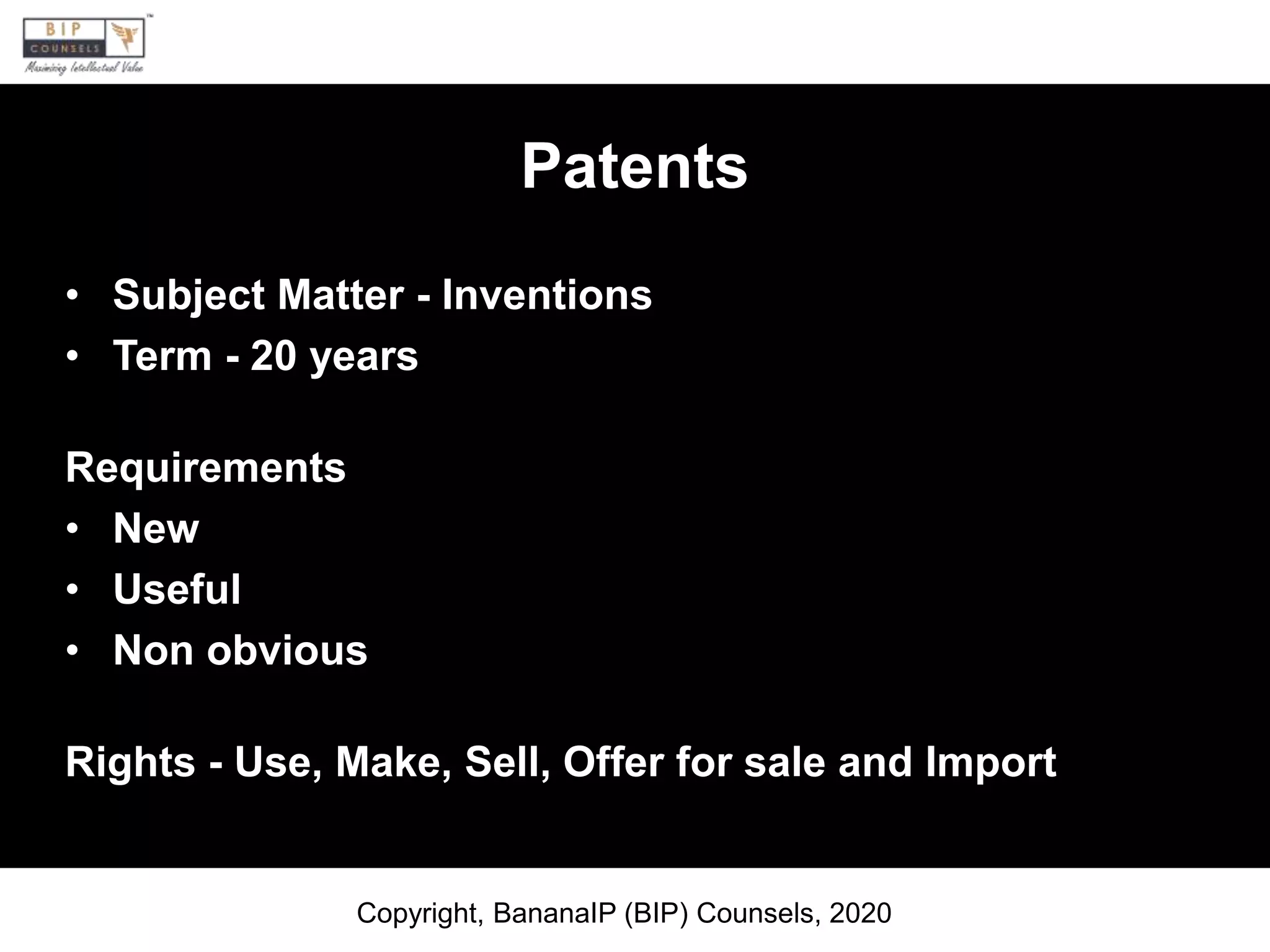 Patents
• Subject Matter - Inventions
• Term - 20 years
Requirements
• New
• Useful
• Non obvious
Rights - Use, Make, Sell, Offer for sale and Import
Copyright, BananaIP (BIP) Counsels, 2020
 