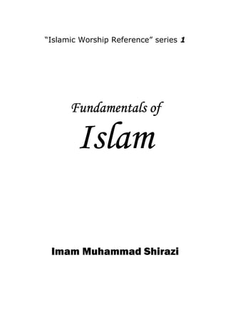 “Islamic Worship Reference” series 1




      Fundamentals of

        Islam

 Imam Muhammad Shirazi
 