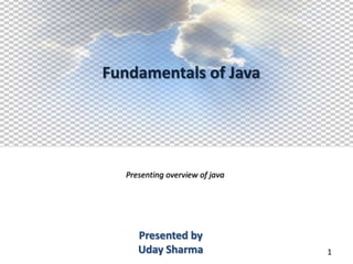 Fundamentals of Java




  Presenting overview of java




     Presented by
     Uday Sharma                1
 