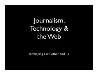 Journalism,
Technology &
  the Web

Reshaping each other and us
 