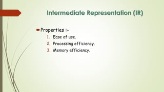 Intermediate Representation (IR)
Properties :-
1. Ease of use.
2. Processing efficiency.
3. Memory efficiency.
 
